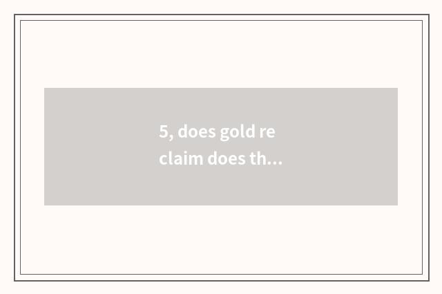 5, does gold reclaim does the company register a condition?