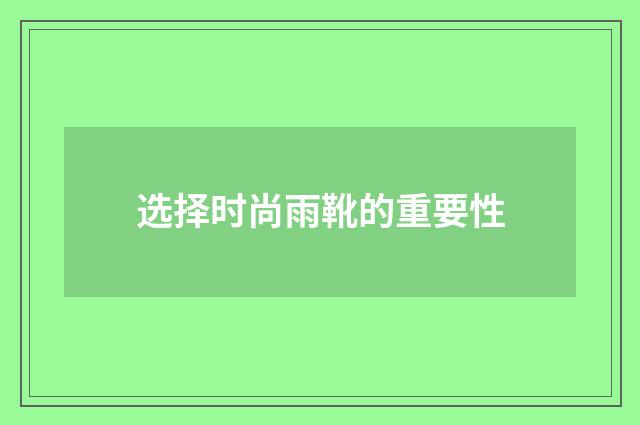 选择时尚雨靴的重要性
