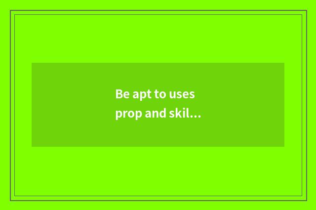 Be apt to uses prop and skill