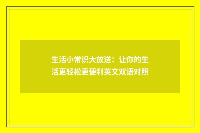 生活小常识大放送:让你的生活更轻松更便利英文双语对照