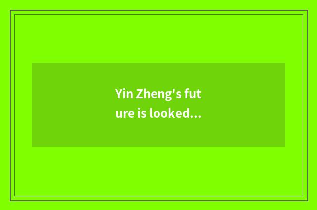 Yin Zheng's future is looked into