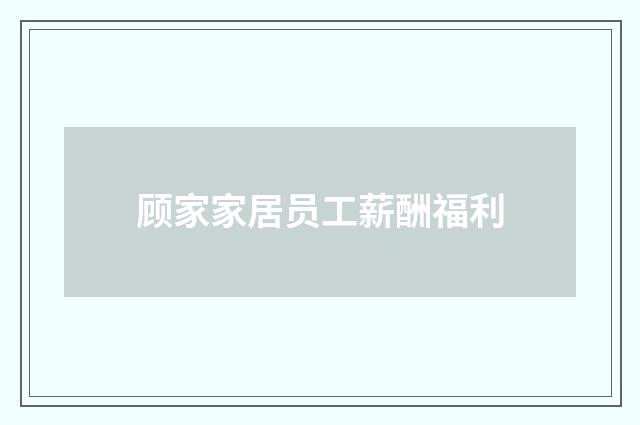 顾家家居员工薪酬福利
