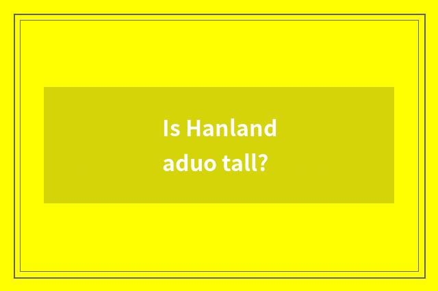 Is Hanlandaduo tall?