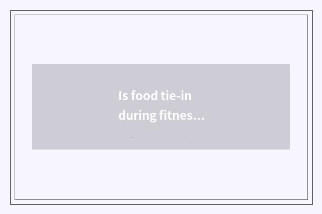 Is food tie-in during fitness?