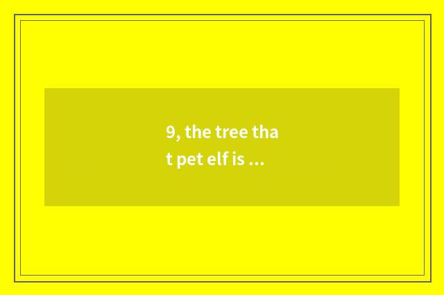 9, the tree that pet elf is in the way?