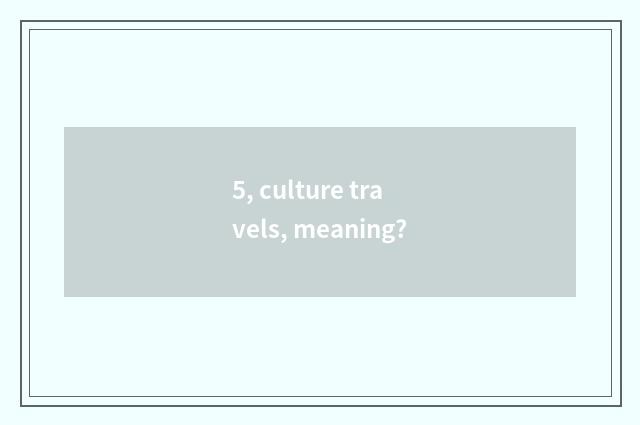 5, culture travels, meaning?