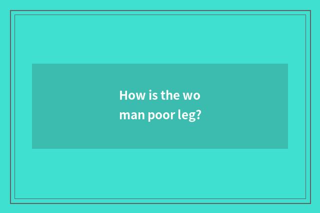How is the woman poor leg?