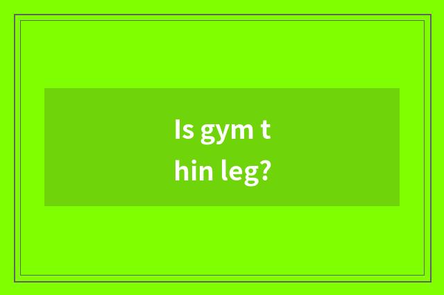 Is gym thin leg?