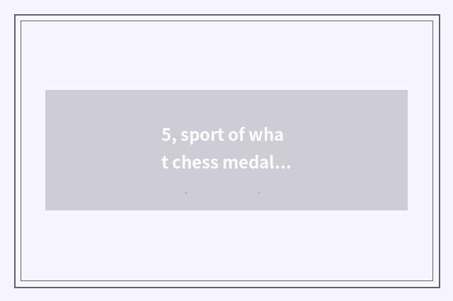 5, sport of what chess medal is amused? What does interesting chess card game ha