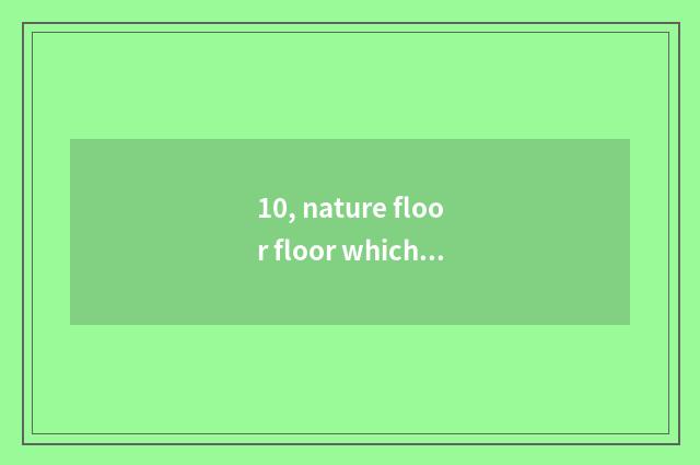 10, nature floor floor which better?