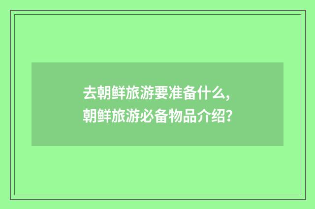 去朝鲜旅游要准备什么,朝鲜旅游必备物品介绍？