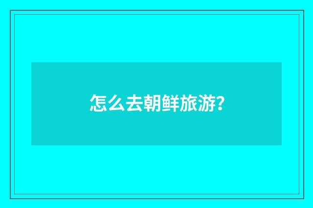 怎么去朝鲜旅游？