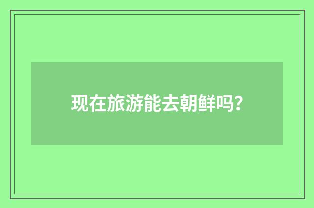 现在旅游能去朝鲜吗?