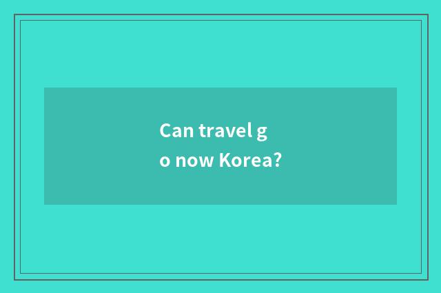 Can travel go now Korea?