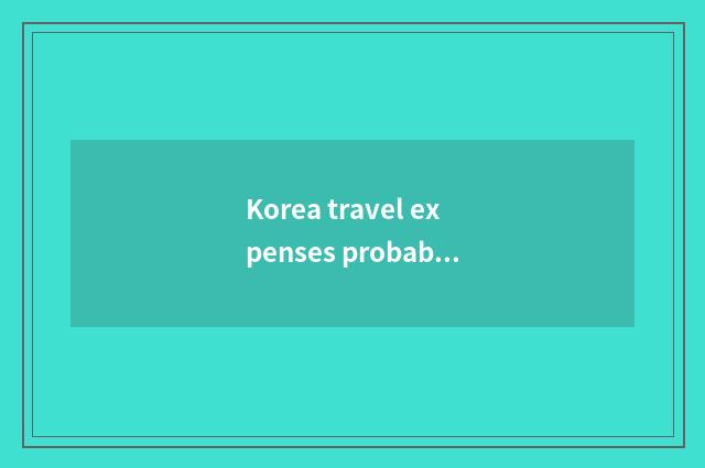 Korea travel expenses probably how many?