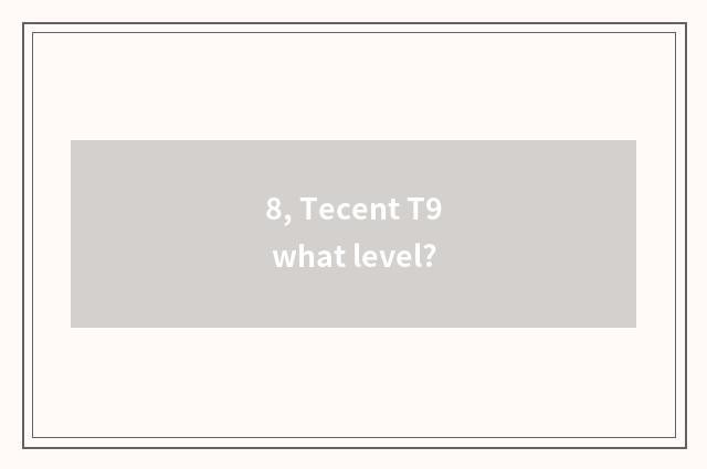 8, Tecent T9 what level?