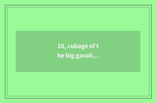 10, cubage of the big gasoline tank that connect T9?