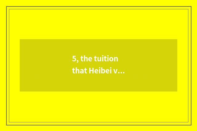 5, the tuition that Heibei visits school of engineering of science and technolog