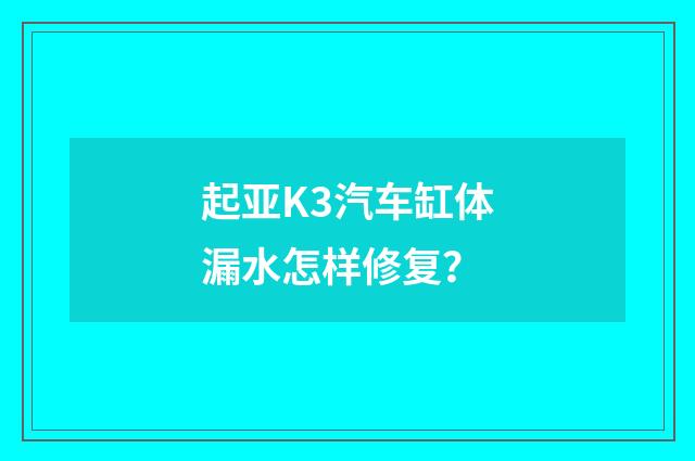 起亚K3汽车缸体漏水怎样修复?