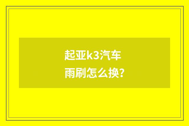 起亚k3汽车雨刷怎么换？