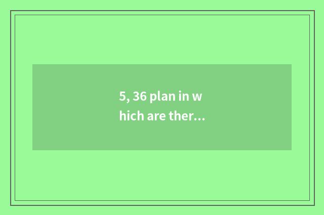 5, 36 plan in which are there 36 plan?