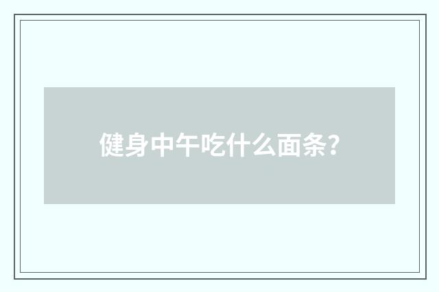 健身中午吃什么面条？