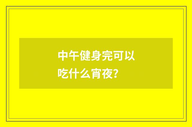 中午健身完可以吃什么宵夜?