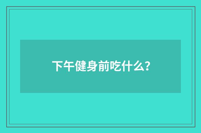 下午健身前吃什么?