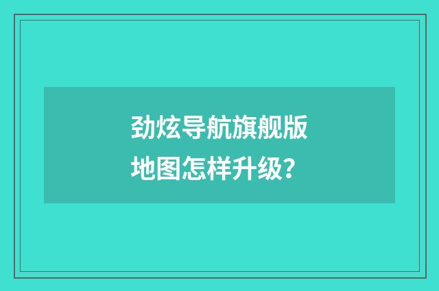 劲炫导航旗舰版地图怎样升级?