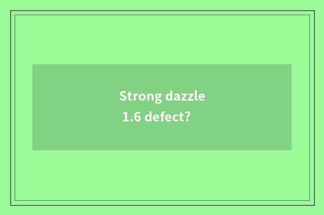 Strong dazzle 1.6 defect?