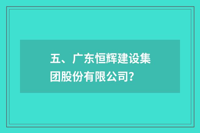 五、广东恒辉建设集团股份有限公司?