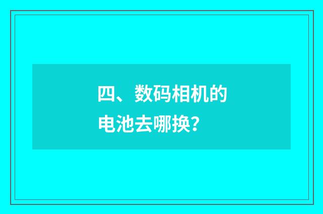 四、数码相机的电池去哪换？