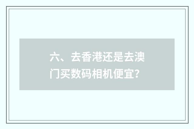 六、去香港还是去澳门买数码相机便宜?