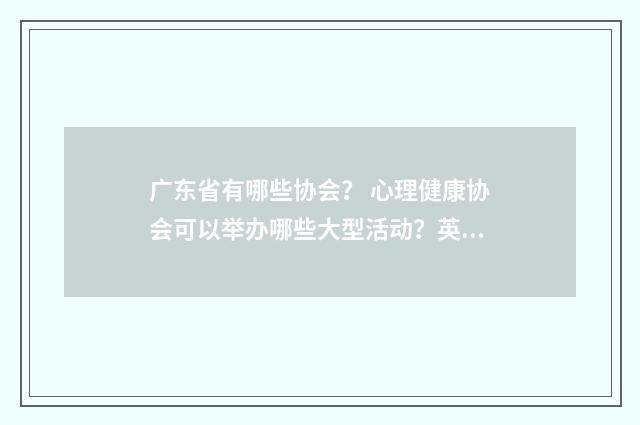 广东省有哪些协会？ 心理健康协会可以举办哪些大型活动？英文双语对照
