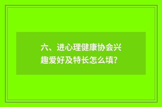 六、进心理健康协会兴趣爱好及特长怎么填?