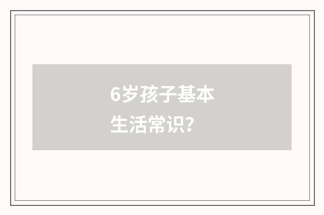6岁孩子基本生活常识？