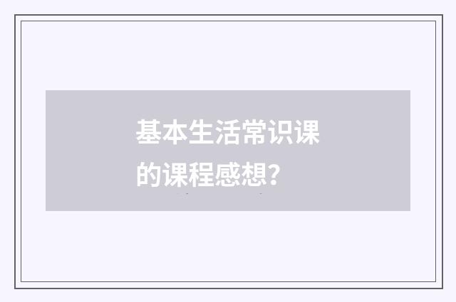 基本生活常识课的课程感想?