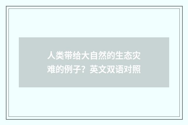 人类带给大自然的生态灾难的例子?英文双语对照