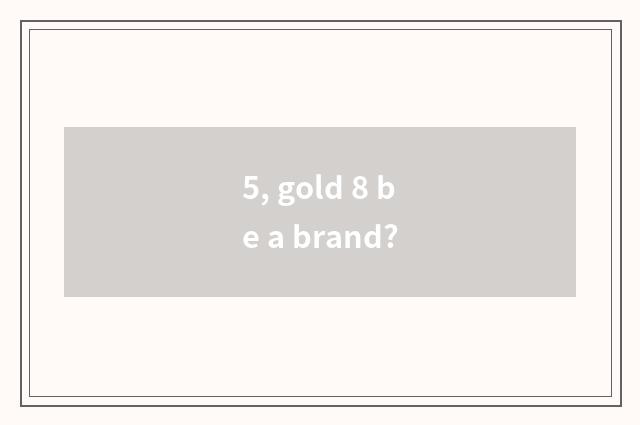 5, gold 8 be a brand?