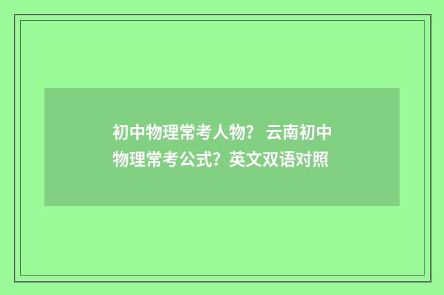 初中物理常考人物？ 云南初中物理常考公式？英文双语对照