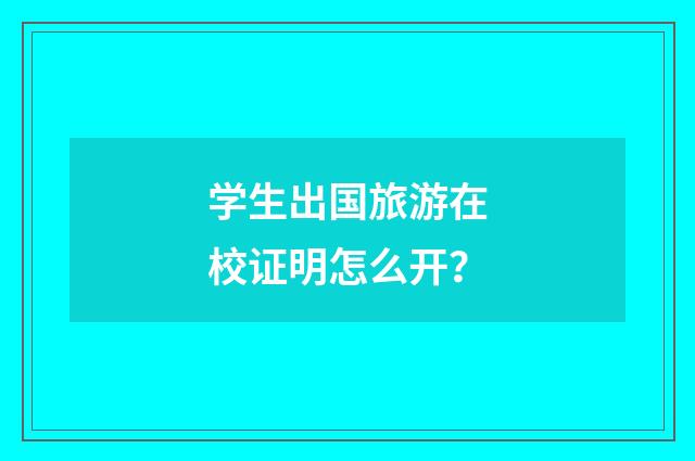 学生出国旅游在校证明怎么开？