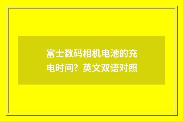 富士数码相机电池的充电时间？英文双语对照