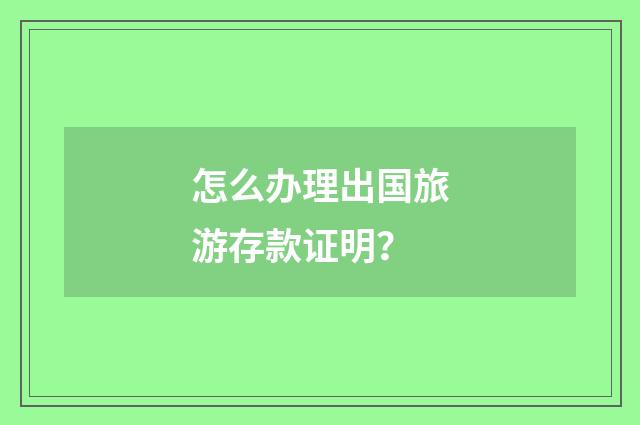 怎么办理出国旅游存款证明?