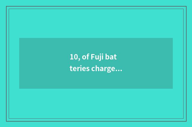 10, of Fuji batteries charge?
