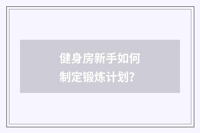 健身房新手如何制定锻炼计划?