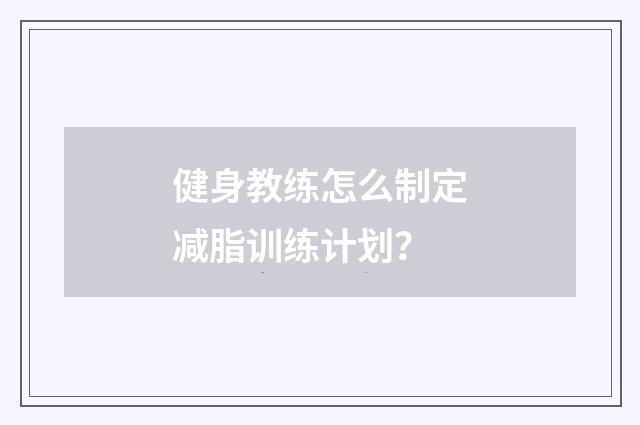 健身教练怎么制定减脂训练计划？