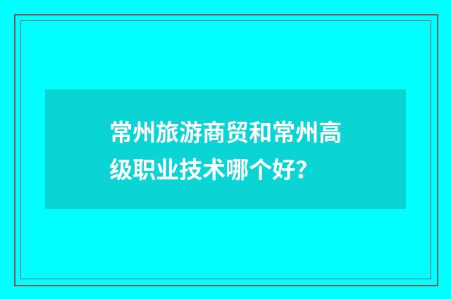 常州旅游商贸和常州高级职业技术哪个好？