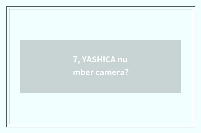 7, YASHICA number camera?