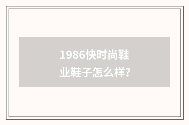 1986快时尚鞋业鞋子怎么样?