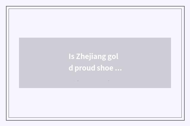 Is Zhejiang gold proud shoe line of business is factory of cent of line of busin
